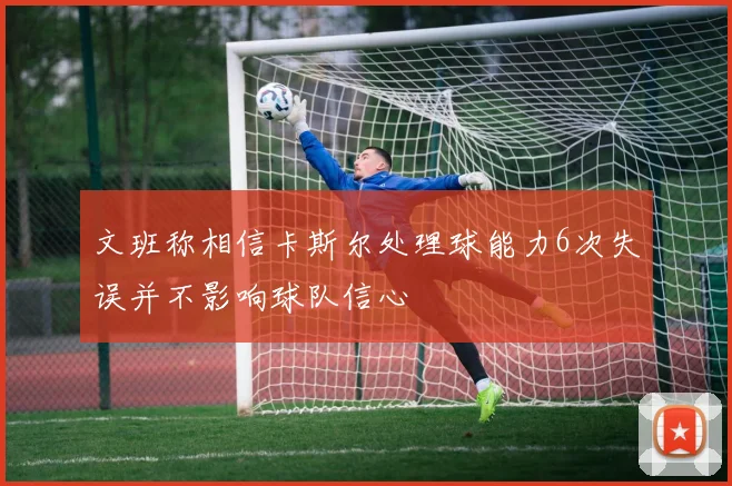 文班称相信卡斯尔处理球能力6次失误并不影响球队信心