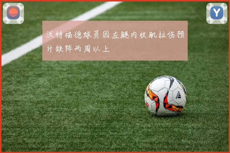 沃特福德球员因左腿内收肌拉伤预计缺阵两周以上