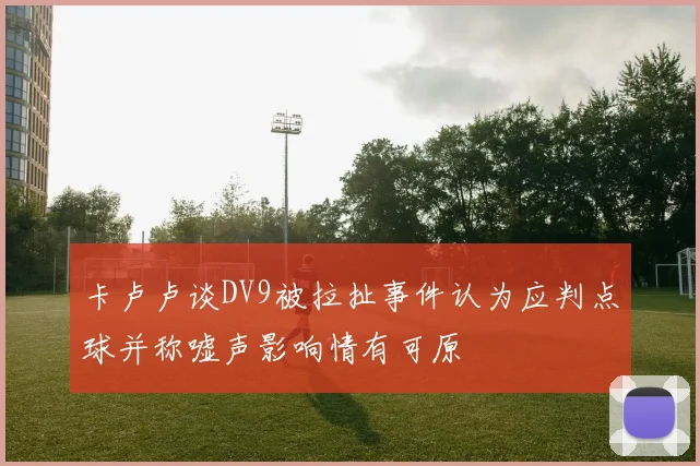 卡卢卢谈DV9被拉扯事件认为应判点球并称嘘声影响情有可原