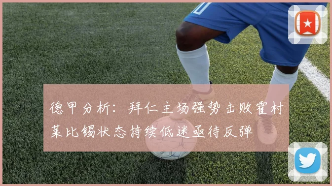 德甲分析：拜仁主场强势击败霍村莱比锡状态持续低迷亟待反弹