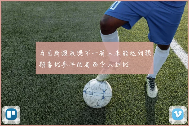 马竞新援表现不一有人未能达到预期喜忧参半的局面令人担忧