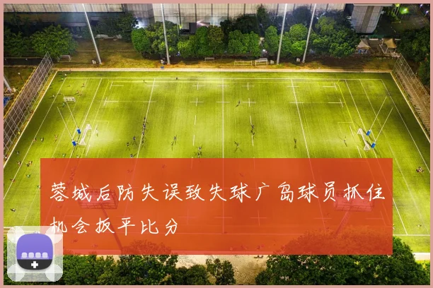 蓉城后防失误致失球广岛球员抓住机会扳平比分