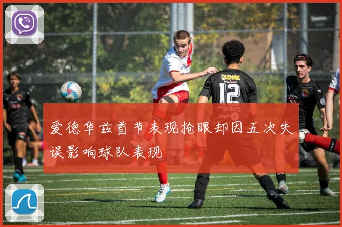 爱德华兹首节表现抢眼却因五次失误影响球队表现