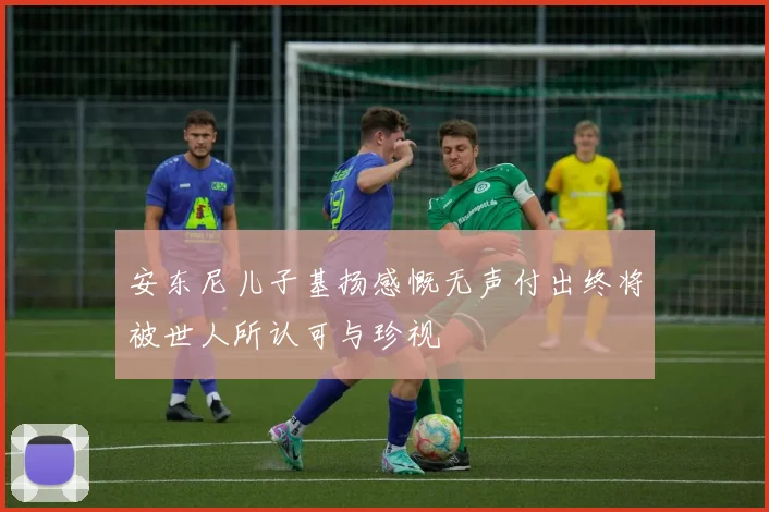 安东尼儿子基扬感慨无声付出终将被世人所认可与珍视