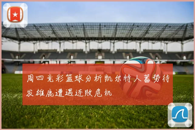 周四竞彩篮球分析凯尔特人蓄势待发雄鹿遭遇连败危机