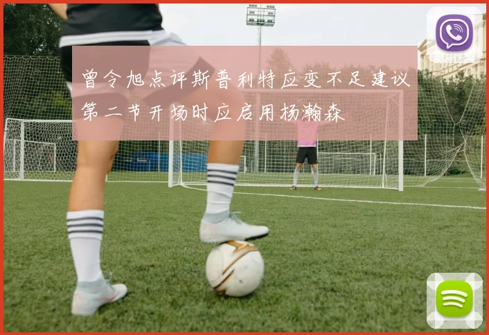 曾令旭点评斯普利特应变不足建议第二节开场时应启用杨瀚森