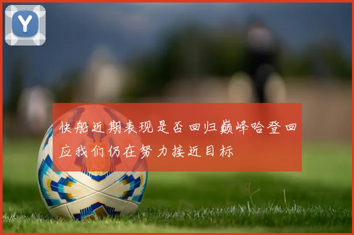 快船近期表现是否回归巅峰哈登回应我们仍在努力接近目标