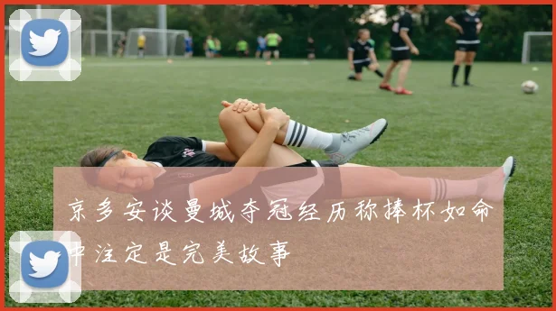 京多安谈曼城夺冠经历称捧杯如命中注定是完美故事