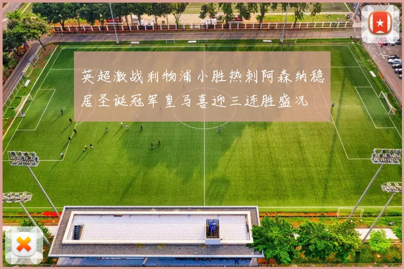 英超激战利物浦小胜热刺阿森纳稳居圣诞冠军皇马喜迎三连胜盛况
