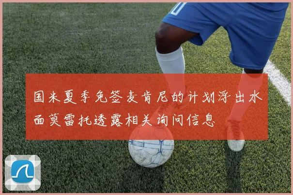 国米夏季免签麦肯尼的计划浮出水面莫雷托透露相关询问信息