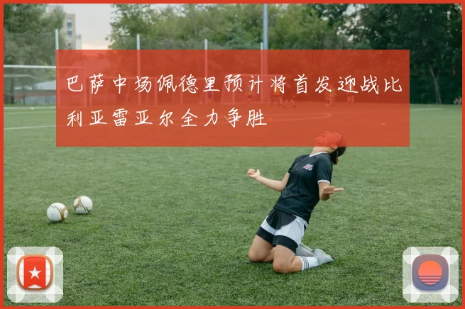 巴萨中场佩德里预计将首发迎战比利亚雷亚尔全力争胜