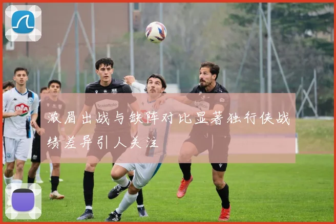 浓眉出战与缺阵对比显著独行侠战绩差异引人关注
