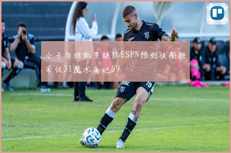 小卡与班凯罗缺阵ESPN预测快船胜率仅31魔术高达69
